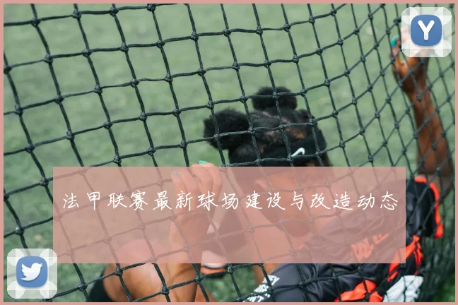 法甲联赛最新球场建设与改造动态