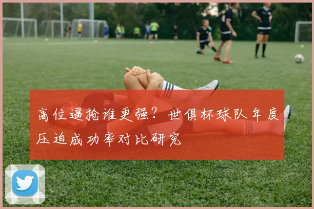 高位逼抢谁更强?世俱杯球队年度压迫成功率对比研究