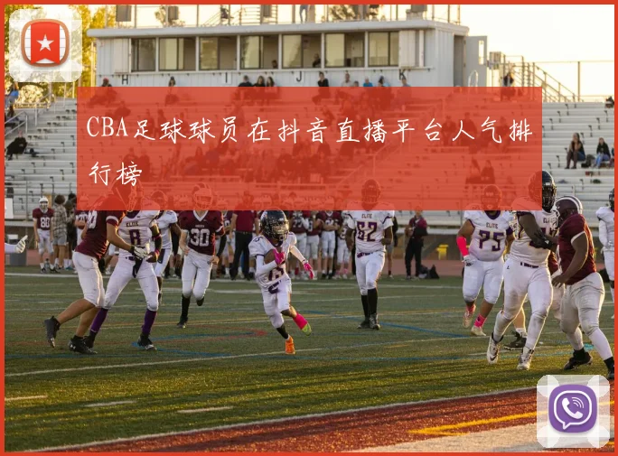 CBA足球球员在抖音直播平台人气排行榜