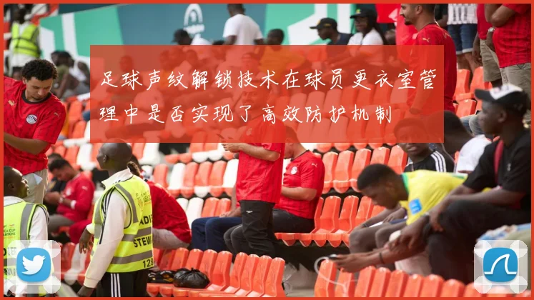 足球声纹解锁技术在球员更衣室管理中是否实现了高效防护机制