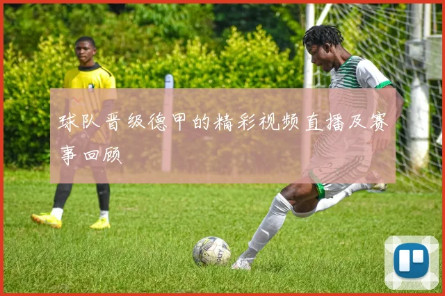 球队晋级德甲的精彩视频直播及赛事回顾