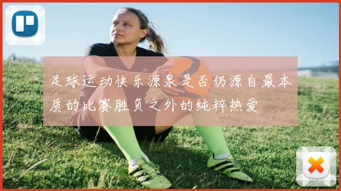 足球运动快乐源泉是否仍源自最本质的比赛胜负之外的纯粹热爱