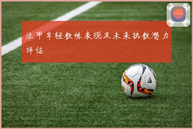 法甲年轻教练表现及未来执教潜力评估