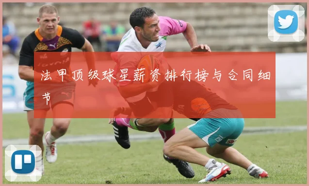 法甲顶级球星薪资排行榜与合同细节