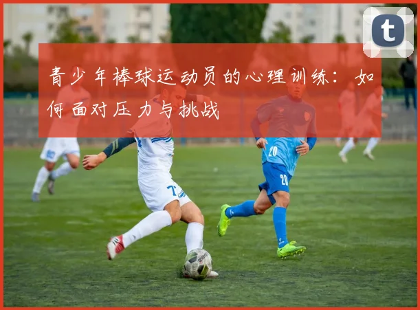 青少年棒球运动员的心理训练：如何面对压力与挑战