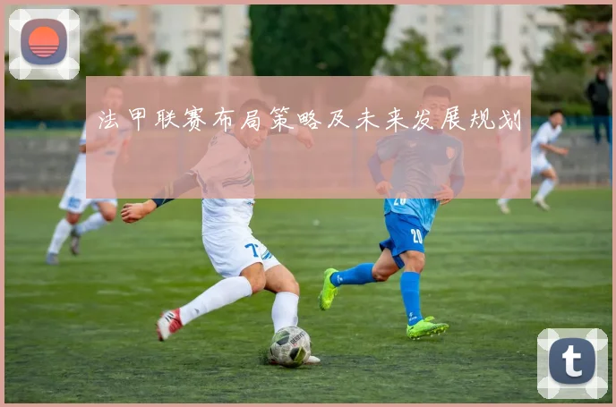 法甲联赛布局策略及未来发展规划