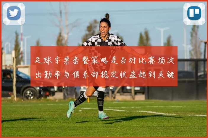 足球季票套餐策略是否对比赛场次出勤率与俱乐部稳定收益起到关键调动作用