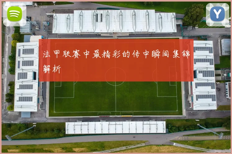 法甲联赛中最精彩的传中瞬间集锦解析