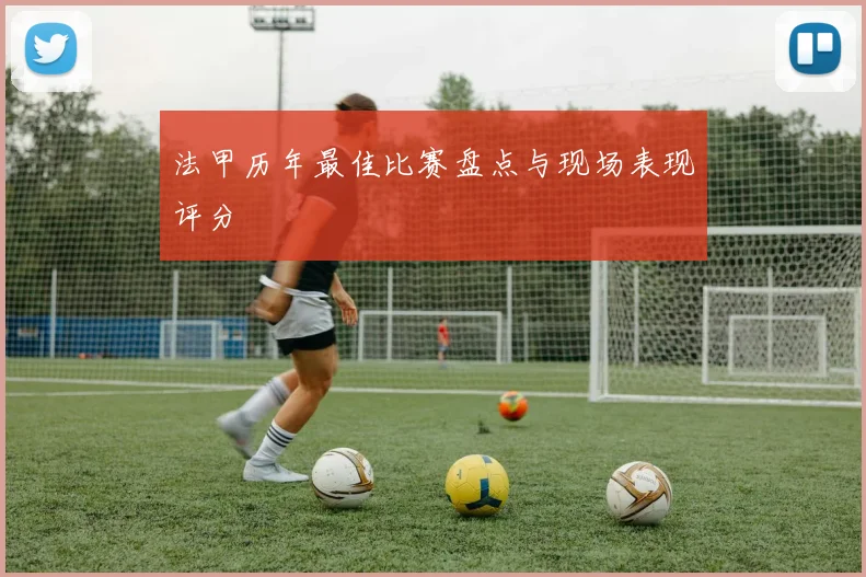 法甲历年最佳比赛盘点与现场表现评分
