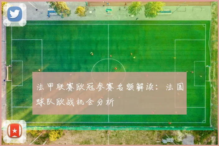 法甲联赛欧冠参赛名额解读：法国球队欧战机会分析