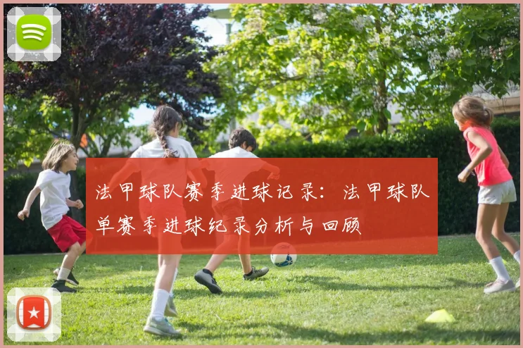 法甲球队赛季进球记录：法甲球队单赛季进球纪录分析与回顾